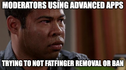 Sweating bullets "Moderators using advanced apps" "Trying to not fatfinger removal or ban"