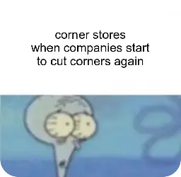 corner stores when companies start to cut corners again. squidward looking shocked