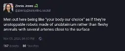 Mastodon toot: "Men out here being like "your body our choice" as if they're unstoppable robots made of unobtainium rather than fleshy animals with several arteries close to the surface"