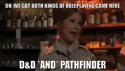 The barmaid of Bob's Country Bunker in The Blues Brothers saying "Oh, we got both kinds of roleplaying game here - D&D *and* Pathfinder"