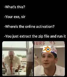 customer: what's this
chef (with blender logo on hat): your exe, sir
customer: where's the online activation?
chef: you just extract the zip file and run it

snowclone of scene from "The Founder"