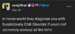 in horse world they diagnose you with Suspiciously Chill Disorder if youre not extremely anxious all the time