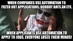 Joker's "Everyone loses their minds" meme with the following statements: "When companies use automation to filter out applications, nobody bats an eye.  When applicants use automation to apply to jobs, everyone loses their minds!"