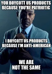 You boycott US products because you're patriotic. I boycott US products because I'm anti-American. We are not the same.