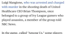 Cropped screenshot of a news website that reads: "Luigi Mangione, who was arrested and charged with murder in the shooting death of United Healthcare CEO Brian Thompson, once belonged to a group of Ivy League gamers who played assassins, a member of the group told
NBC News.
In the game, called ‘Among Us,’ some players" (the screenshot ends there)