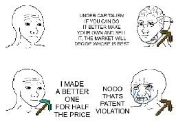 Wojack one: "under capitialisim if you can do it better make your own and sell it, the market will decide whose is best". Wojack two: "I made a better product for half the price". Wojack one: "NO thats patent violation"