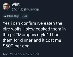 A @wint post that says: Yes i can confirm ive eaten the dire wolfs. I slow cooked them in the pit "Memphis style". I had them for dinner and it cost me $500 per dog
