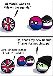A countryballs/prideballs comic. UKball says to a group of prideballs "Oi mates, wot's all this on the agenda?", to which agenderball responds "Oh, that's my new beanie!
Thanks for noticing, pal!". UKball then says "Aye, cheers mate! Lookin' dashin'!" while winking. Bisexualball and asexualball are in the background, and agenderball is wearing a grey beanie.