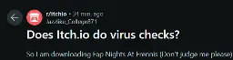 A "r/itchio" post on reddit by "Jazzlike_College871". Its title is "Does Itch.io do virus checks?" The body of the post is "So i am downloading Fap Nights at Freenis (don't Judge me please)-" The rest of the post is cut off for comedic effect.