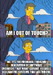 Am I out of touch? No, it's the forward-thinking generation of software engineers that want elegant, reliable, declarative systems that are wrong.
