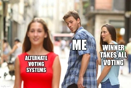 Distracted Boyfriend Meme:
Red Dress Girl: Alternative Voting Systems
Guy: Me checking out the Alternative Voting Systems
Jealous Blue Shirt Girl: Winner Takes All Voting