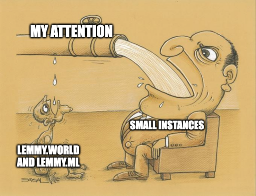 Greedy Pipe Man meme: skinnny guy little water drips from pipe "Lemmy.world and Lemmy.ml" water gushing out to "Small Instances" "My Attention"