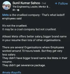 Linkedin post

Meta is the cruellest company - That's what laidoff employees said

It's not the cruelest (with two L's). It may be a cruel company but not cruellest. Atleast Meta offers better salary, bigger brand name in your resume than lots of other organisations. There are several Organisations where Employees worked around 70 hours/week. But they get very less salary. They didn't have bigger brand name like Meta in their resume. They didn't get severance package.

The post includes the hashtags #meta and #layoffs.