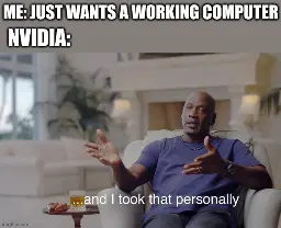 Michael Jordan meme
Me: Just wants a working computer
NVIDIA: (As Jordan)  ...and I took that personally