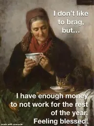 A picture of a woman sipping on her tea with a cat with the caption reading "I don't like to brag but..." "I have enough money to not work for the rest of the year. Feeling blessed!"