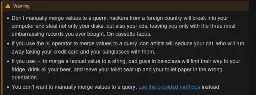   Warning      Don’t manually merge values to a query: hackers from a foreign country will break into your computer and steal not only your disks, but also your cds, leaving you only with the three most embarrassing records you ever bought. On cassette tapes.      If you use the % operator to merge values to a query, con artists will seduce your cat, who will run away taking your credit card and your sunglasses with them.      If you use + to merge a textual value to a string, bad guys in balaclava will find their way to your fridge, drink all your beer, and leave your toilet seat up and your toilet paper in the wrong orientation.      You don’t want to manually merge values to a query: use the provided methods instead.
