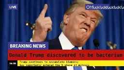 A editited screenshot from a live TV news program featuring Trump sticking his finger up into the air and making a really ugly expression. The title and caption have been edited to say "Donald Trump discovered to be bacterium", "Trump continues to accumulate biomass; has reportedly entered the S phase of mitosis."
