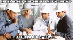 4 engineers with white hard hats looking at a large sheet of paper on a table, which really isn't a good fit for the words, but ok. The words are, "Question: Why do engineers confuse Halloween and Christmas?"Answer: Because oct 31 equals dec 25oct is short for octal. dec is  short  for decimal