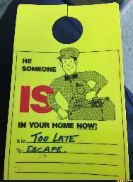 A doorhanger that says "Hi! Someone is in your home now!" And in two fill in the blank sections below: "It is: Too Late" "To: Escape"